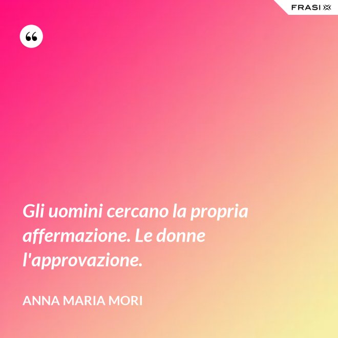 Gli uomini cercano la propria affermazione. Le donne l'approvazione. - Anna Maria Mori