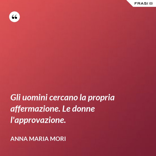 Gli uomini cercano la propria affermazione. Le donne l'approvazione. - Anna Maria Mori
