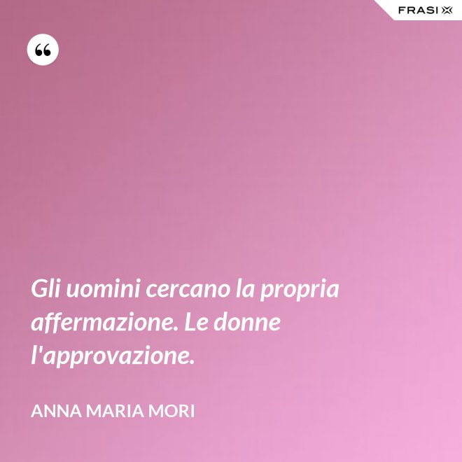 Gli uomini cercano la propria affermazione. Le donne l'approvazione. - Anna Maria Mori