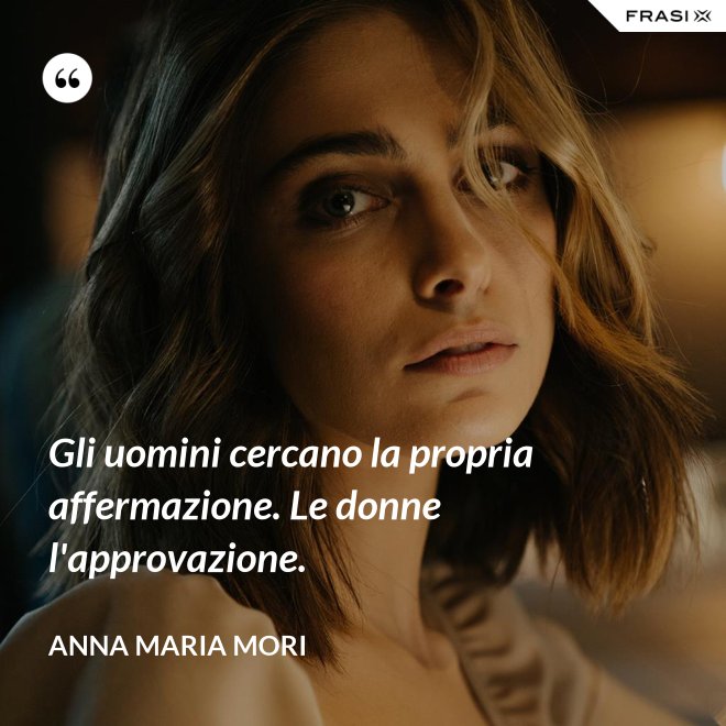 Gli uomini cercano la propria affermazione. Le donne l'approvazione. - Anna Maria Mori