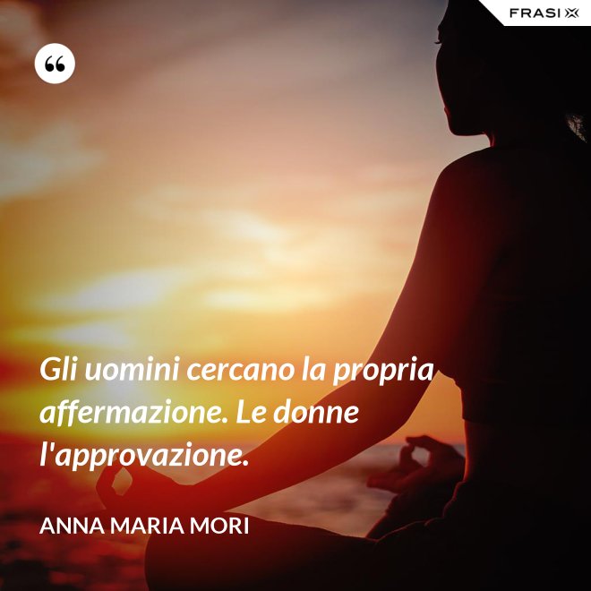 Gli uomini cercano la propria affermazione. Le donne l'approvazione. - Anna Maria Mori
