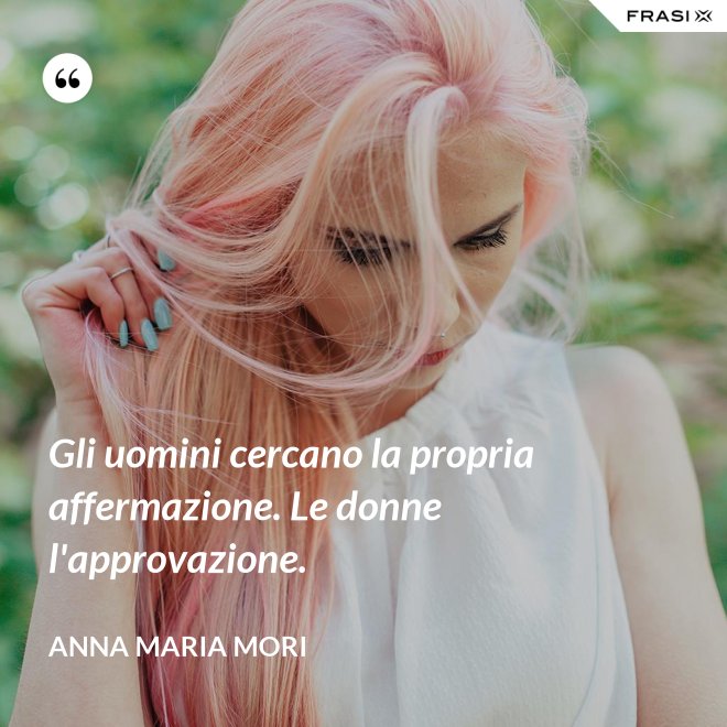 Gli uomini cercano la propria affermazione. Le donne l'approvazione. - Anna Maria Mori