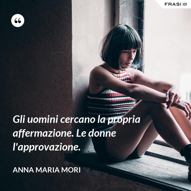 Gli uomini cercano la propria affermazione. Le donne l'approvazione. - Anna Maria Mori