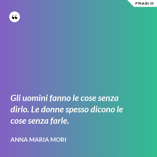 Gli uomini fanno le cose senza dirlo. Le donne spesso dicono le cose senza farle. - Anna Maria Mori