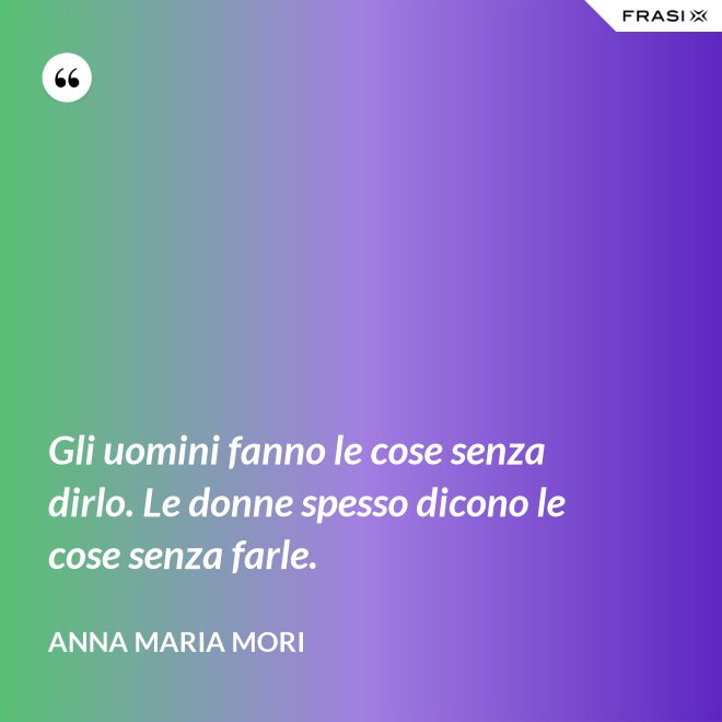 Gli uomini fanno le cose senza dirlo. Le donne spesso dicono le cose senza farle. - Anna Maria Mori