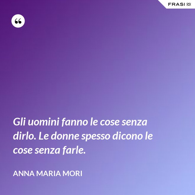 Gli uomini fanno le cose senza dirlo. Le donne spesso dicono le cose senza farle. - Anna Maria Mori