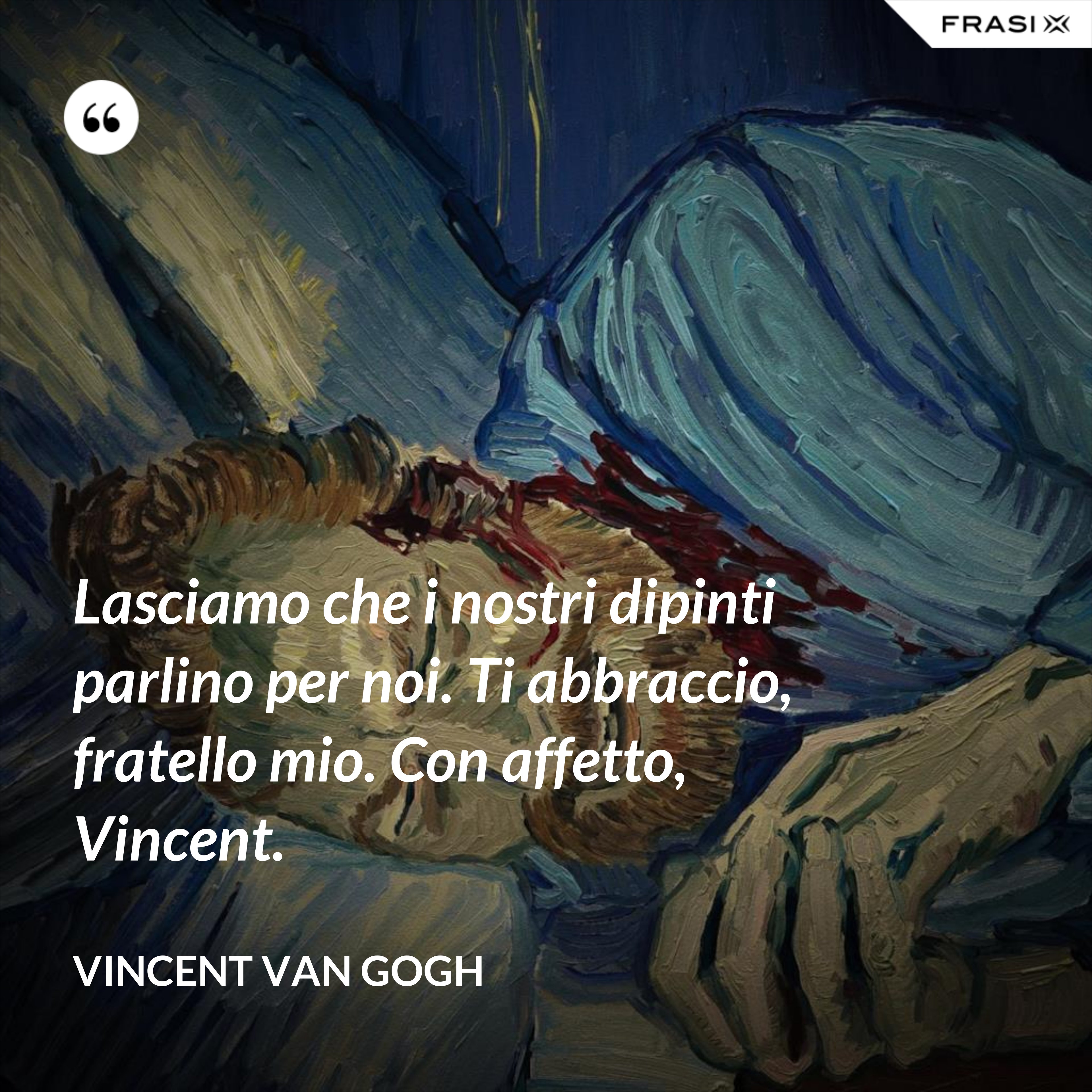Lasciamo che i nostri dipinti parlino per noi. Ti abbraccio, fratello mio. Con affetto, Vincent. - Vincent Van Gogh