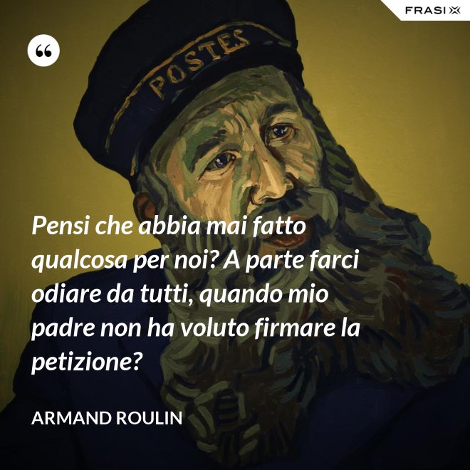 Pensi che abbia mai fatto qualcosa per noi? A parte farci odiare da tutti, quando mio padre non ha voluto firmare la petizione? - Armand Roulin
