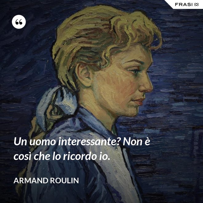 Un uomo interessante? Non è così che lo ricordo io. - Armand Roulin