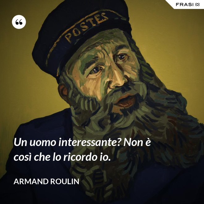 Un uomo interessante? Non è così che lo ricordo io. - Armand Roulin
