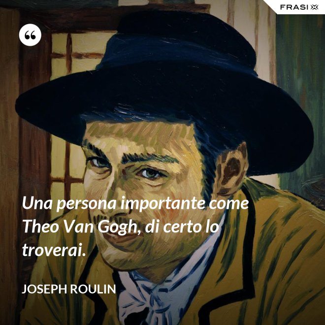 Una persona importante come Theo Van Gogh, di certo lo troverai. - Joseph Roulin