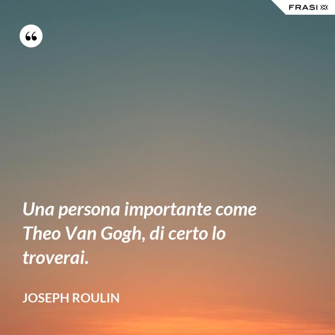 Una persona importante come Theo Van Gogh, di certo lo troverai. - Joseph Roulin
