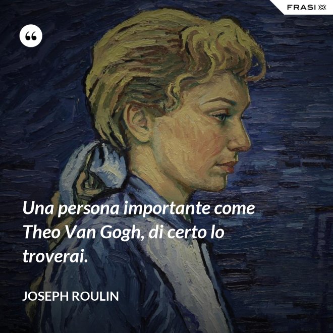 Una persona importante come Theo Van Gogh, di certo lo troverai. - Joseph Roulin
