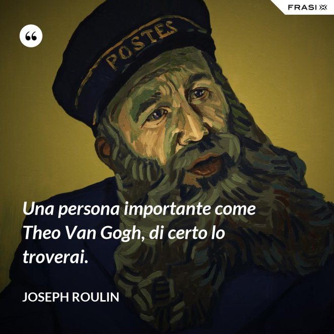 Una persona importante come Theo Van Gogh, di certo lo troverai. - Joseph Roulin