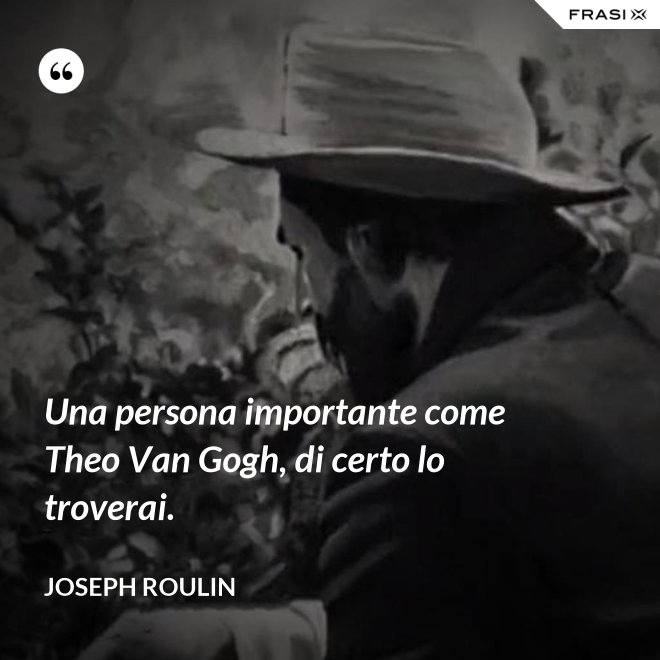 Una persona importante come Theo Van Gogh, di certo lo troverai. - Joseph Roulin
