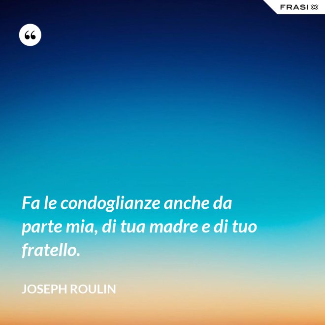 Fa le condoglianze anche da parte mia, di tua madre e di tuo fratello. - Joseph Roulin