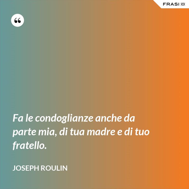 Fa le condoglianze anche da parte mia, di tua madre e di tuo fratello. - Joseph Roulin