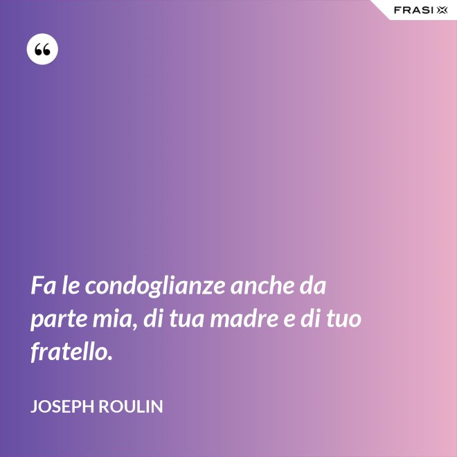 Fa le condoglianze anche da parte mia, di tua madre e di tuo fratello. - Joseph Roulin