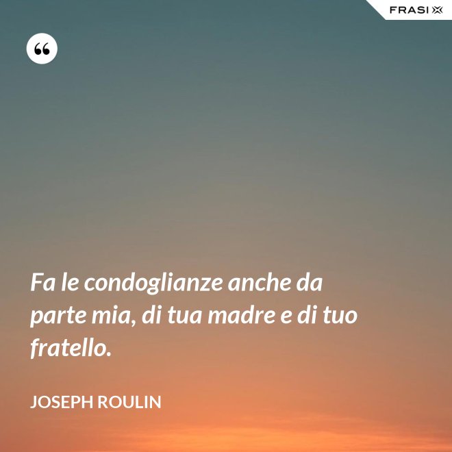 Fa le condoglianze anche da parte mia, di tua madre e di tuo fratello. - Joseph Roulin