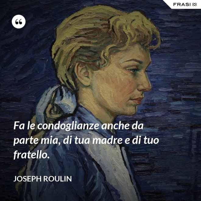 Fa le condoglianze anche da parte mia, di tua madre e di tuo fratello. - Joseph Roulin