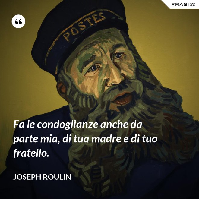 Fa le condoglianze anche da parte mia, di tua madre e di tuo fratello. - Joseph Roulin