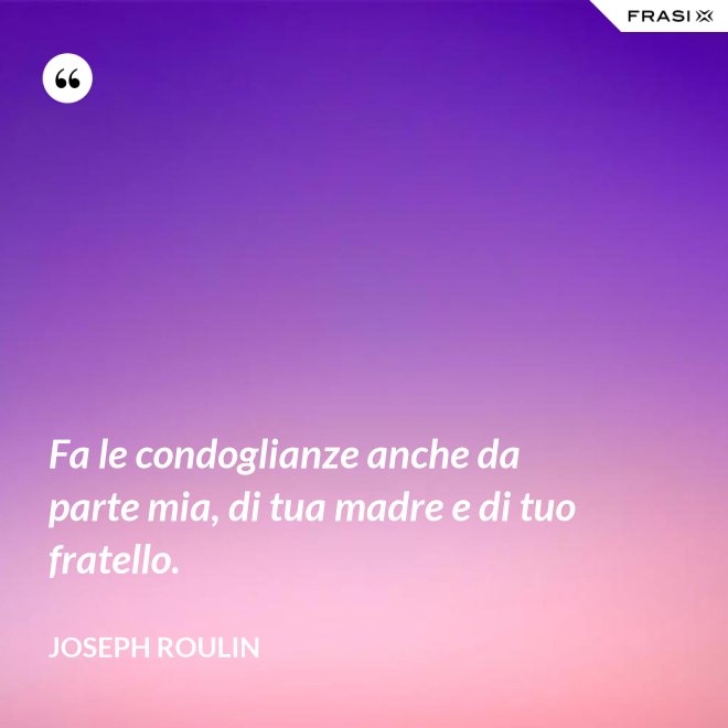 Fa le condoglianze anche da parte mia, di tua madre e di tuo fratello. - Joseph Roulin