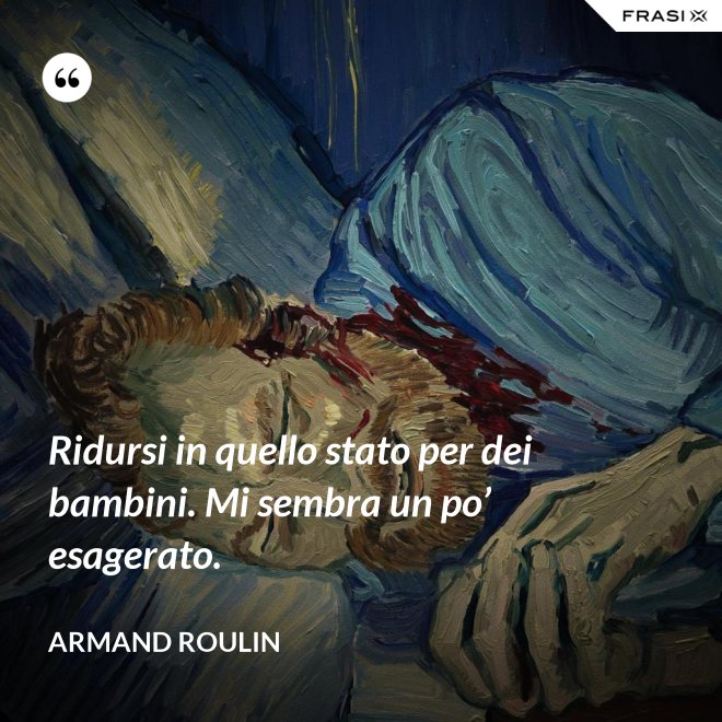 Ridursi in quello stato per dei bambini. Mi sembra un po’ esagerato. - Armand Roulin