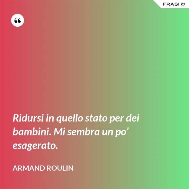 Ridursi in quello stato per dei bambini. Mi sembra un po’ esagerato. - Armand Roulin