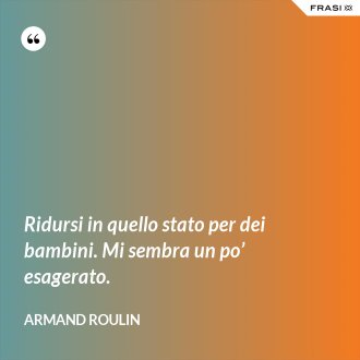 Ridursi in quello stato per dei bambini. Mi sembra un po’ esagerato. - Armand Roulin