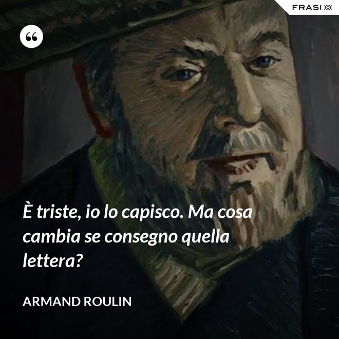 È triste, io lo capisco. Ma cosa cambia se consegno quella lettera? - Armand Roulin