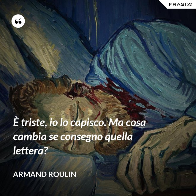 È triste, io lo capisco. Ma cosa cambia se consegno quella lettera? - Armand Roulin
