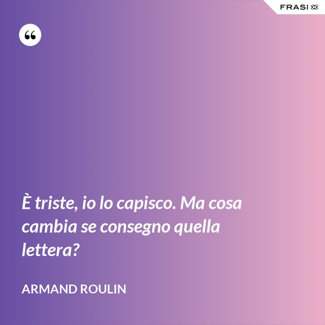 È triste, io lo capisco. Ma cosa cambia se consegno quella lettera? - Armand Roulin