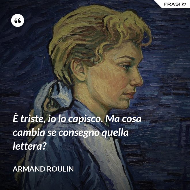 È triste, io lo capisco. Ma cosa cambia se consegno quella lettera? - Armand Roulin