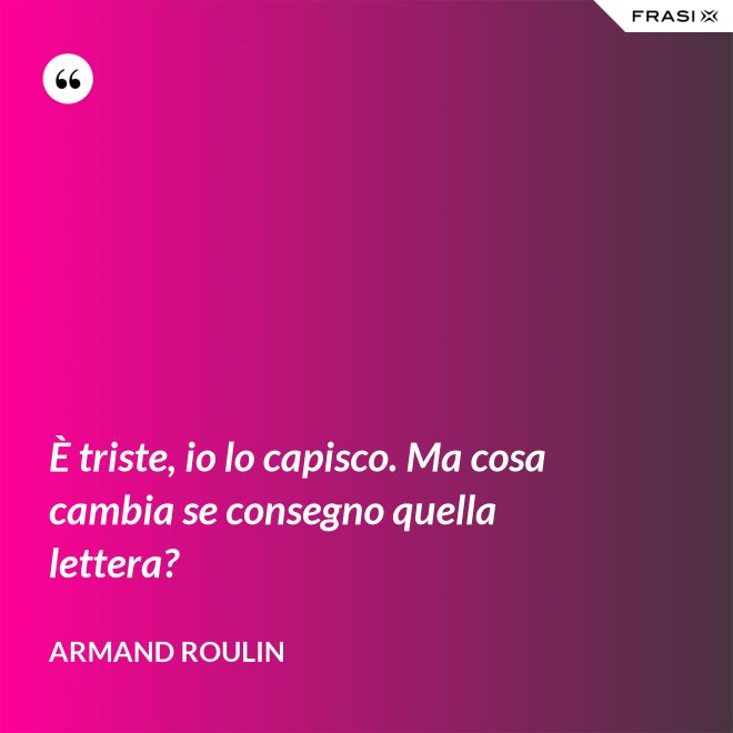 È triste, io lo capisco. Ma cosa cambia se consegno quella lettera? - Armand Roulin