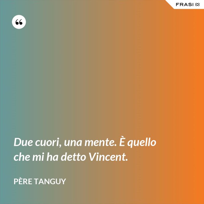 Due cuori, una mente. È quello che mi ha detto Vincent. - Père Tanguy