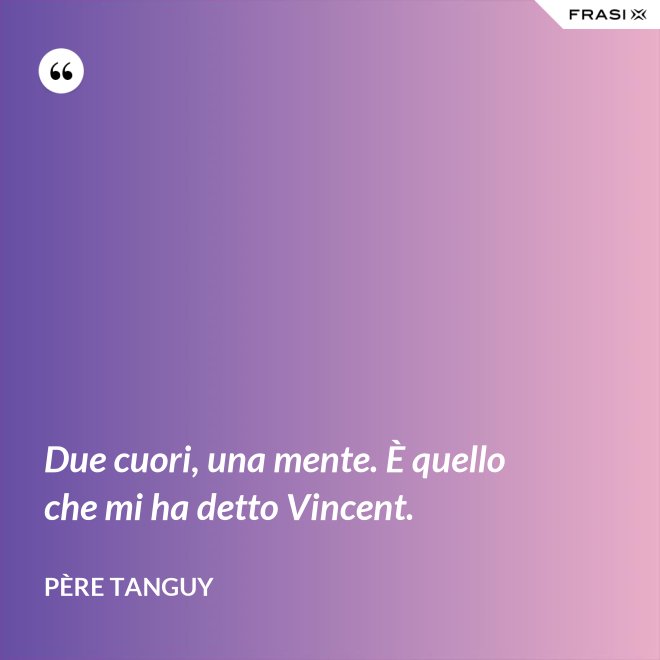 Due cuori, una mente. È quello che mi ha detto Vincent. - Père Tanguy