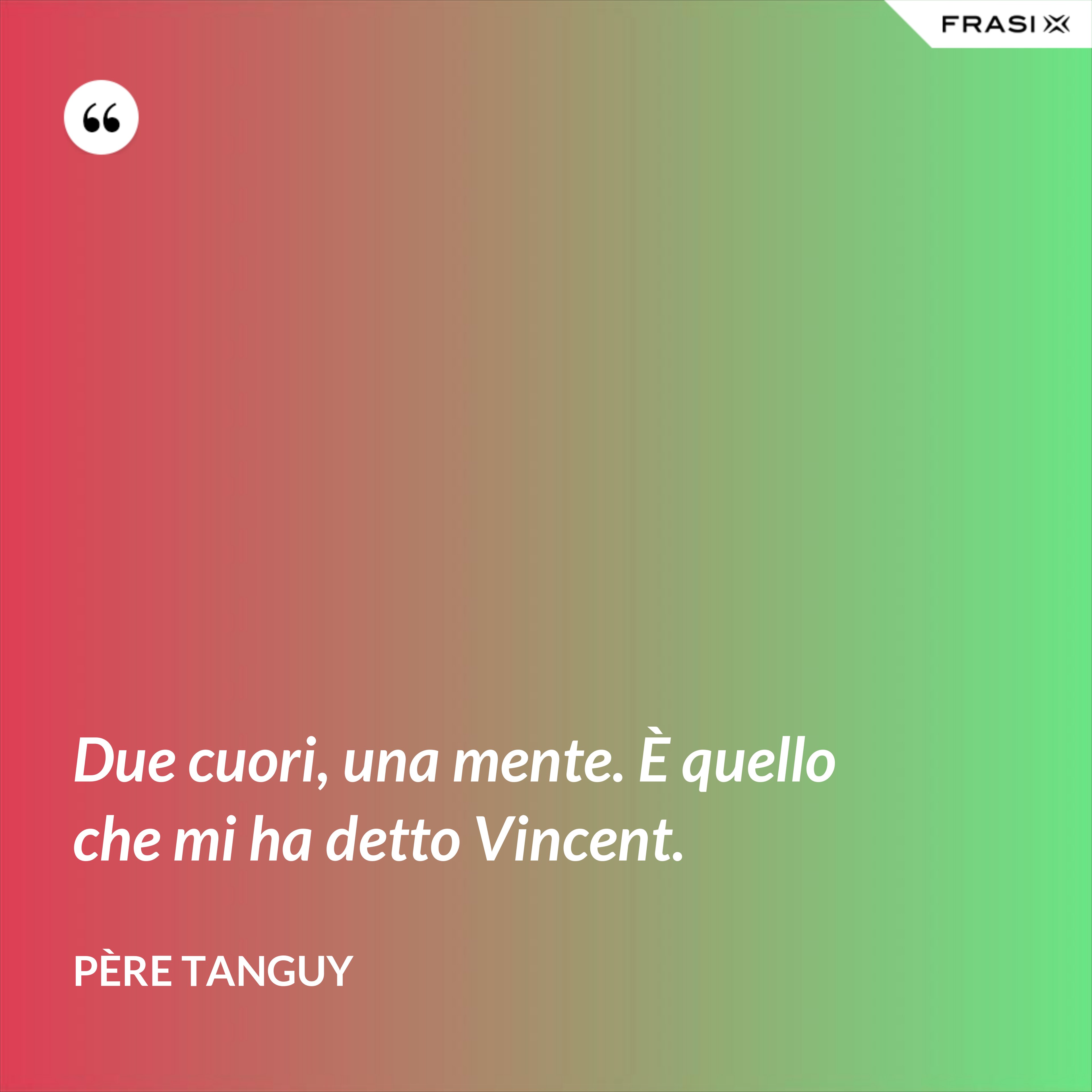 Due cuori, una mente. È quello che mi ha detto Vincent. - Père Tanguy