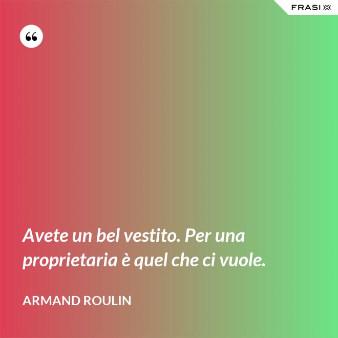 Avete un bel vestito. Per una proprietaria è quel che ci vuole. - Armand Roulin