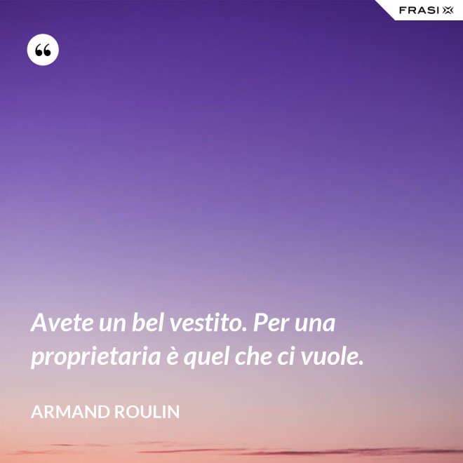 Avete un bel vestito. Per una proprietaria è quel che ci vuole. - Armand Roulin