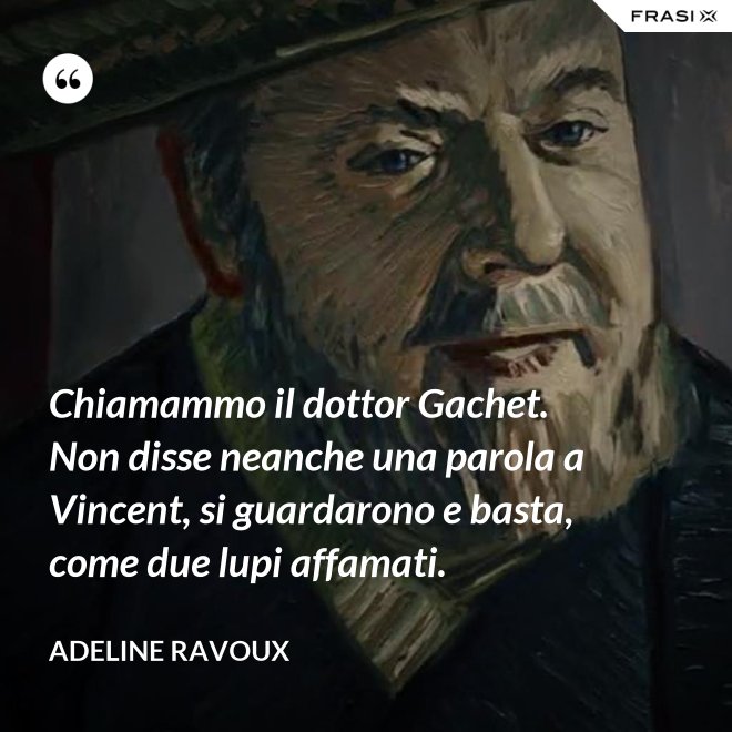 Chiamammo il dottor Gachet. Non disse neanche una parola a Vincent, si guardarono e basta, come due lupi affamati. - Adeline Ravoux