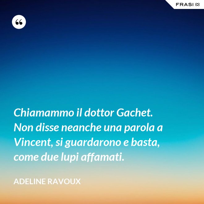 Chiamammo il dottor Gachet. Non disse neanche una parola a Vincent, si guardarono e basta, come due lupi affamati. - Adeline Ravoux