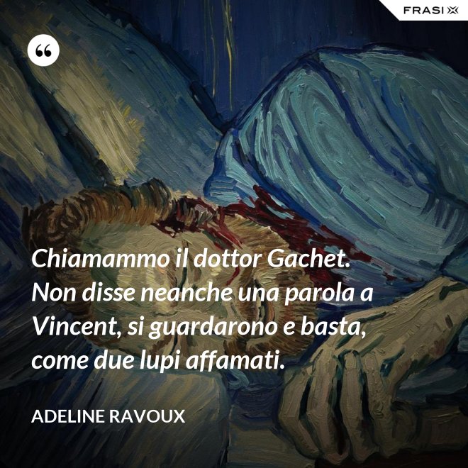 Chiamammo il dottor Gachet. Non disse neanche una parola a Vincent, si guardarono e basta, come due lupi affamati. - Adeline Ravoux