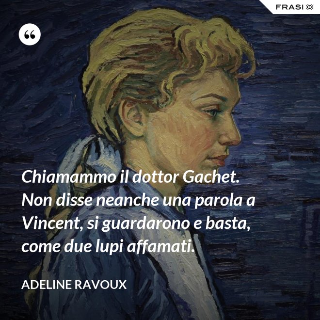 Chiamammo il dottor Gachet. Non disse neanche una parola a Vincent, si guardarono e basta, come due lupi affamati. - Adeline Ravoux