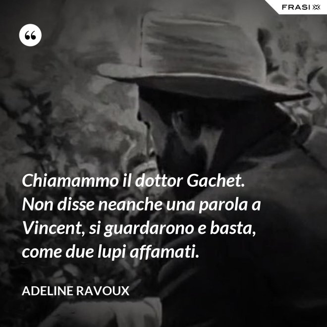 Chiamammo il dottor Gachet. Non disse neanche una parola a Vincent, si guardarono e basta, come due lupi affamati. - Adeline Ravoux