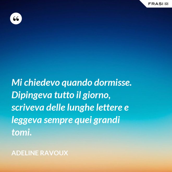 Mi chiedevo quando dormisse. Dipingeva tutto il giorno, scriveva delle lunghe lettere e leggeva sempre quei grandi tomi. - Adeline Ravoux