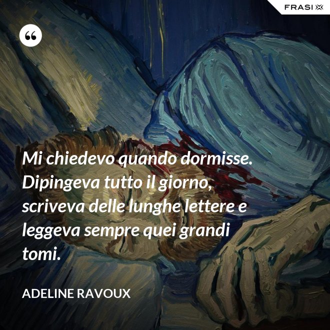 Mi chiedevo quando dormisse. Dipingeva tutto il giorno, scriveva delle lunghe lettere e leggeva sempre quei grandi tomi. - Adeline Ravoux