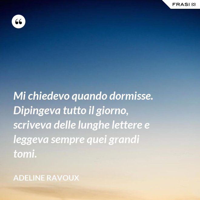 Mi chiedevo quando dormisse. Dipingeva tutto il giorno, scriveva delle lunghe lettere e leggeva sempre quei grandi tomi. - Adeline Ravoux