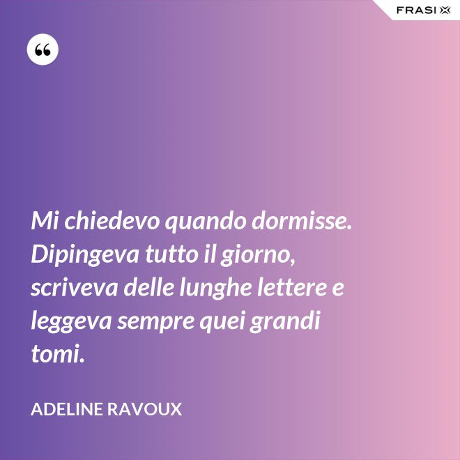 Mi chiedevo quando dormisse. Dipingeva tutto il giorno, scriveva delle lunghe lettere e leggeva sempre quei grandi tomi. - Adeline Ravoux