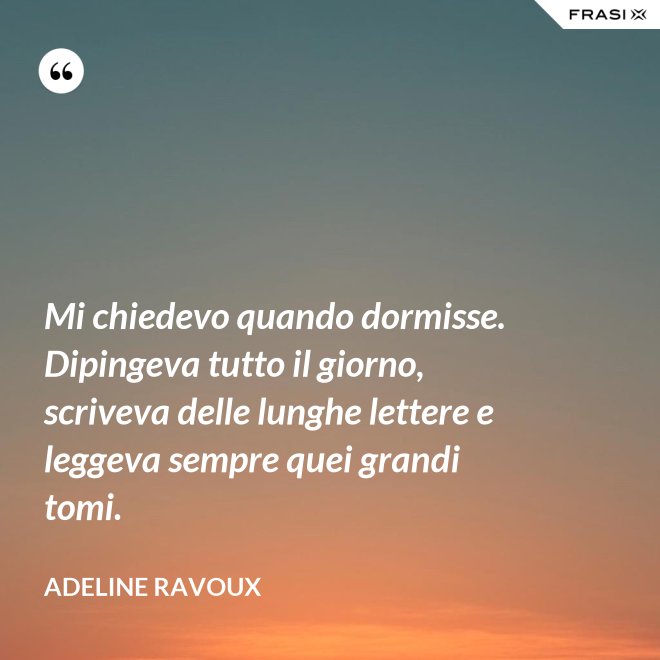Mi chiedevo quando dormisse. Dipingeva tutto il giorno, scriveva delle lunghe lettere e leggeva sempre quei grandi tomi. - Adeline Ravoux