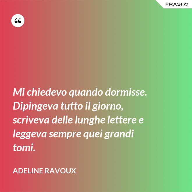 Mi chiedevo quando dormisse. Dipingeva tutto il giorno, scriveva delle lunghe lettere e leggeva sempre quei grandi tomi. - Adeline Ravoux